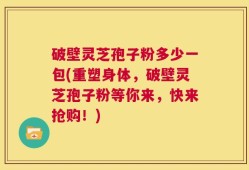 破壁灵芝孢子粉多少一包(重塑身体，破壁灵芝孢子粉等你来，快来抢购！)
