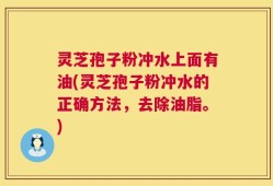 灵芝孢子粉冲水上面有油(灵芝孢子粉冲水的正确方法，去除油脂。)