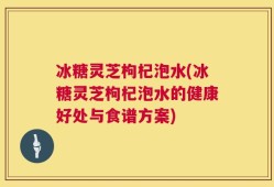 冰糖灵芝枸杞泡水(冰糖灵芝枸杞泡水的健康好处与食谱方案)