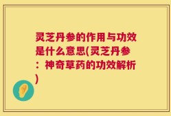 灵芝丹参的作用与功效是什么意思(灵芝丹参：神奇草药的功效解析)