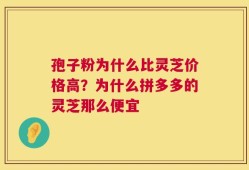 孢子粉为什么比灵芝价格高？为什么拼多多的灵芝那么便宜