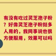 有没有吃过灵芝孢子粉？好像灵芝孢子粉挺多人用的，我同事说也很方便服用，效果可以吗