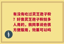 有没有吃过灵芝孢子粉？好像灵芝孢子粉挺多人用的，我同事说也很方便服用，效果可以吗