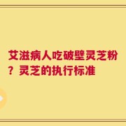 艾滋病人吃破壁灵芝粉？灵芝的执行标准