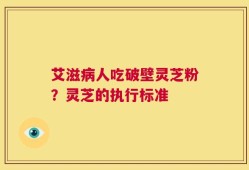 艾滋病人吃破壁灵芝粉？灵芝的执行标准