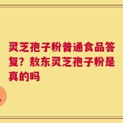 灵芝孢子粉普通食品答复？敖东灵芝孢子粉是真的吗