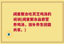 闺蜜聚会吃灵芝鸡汤的说说(闺蜜聚会品尝营养鸡汤，滋补养生团圆共享。)