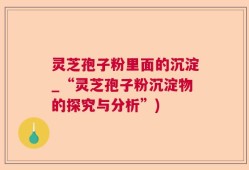 灵芝孢子粉里面的沉淀_“灵芝孢子粉沉淀物的探究与分析”)