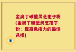 金奥丁破壁灵芝孢子粉(金奥丁破壁灵芝孢子粉：提高免疫力的最佳选择)