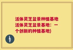 活体灵芝盆景种植基地活体灵芝盆景基地：一个创新的种植基地)