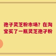 孢子灵芝粉市场？在淘宝买了一瓶灵芝孢孑粉
