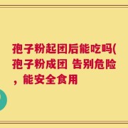 孢子粉起团后能吃吗(孢子粉成团 告别危险，能安全食用