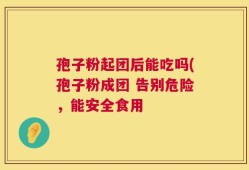 孢子粉起团后能吃吗(孢子粉成团 告别危险，能安全食用