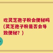 吃灵芝孢子粉会便秘吗(灵芝孢子粉是否会导致便秘？)