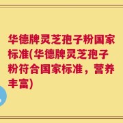 华德牌灵芝孢子粉国家标准(华德牌灵芝孢子粉符合国家标准，营养丰富)