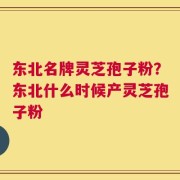东北名牌灵芝孢子粉？东北什么时候产灵芝孢子粉