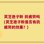 灵芝孢子粉 抗疲劳吗(灵芝孢子粉是否有抗疲劳的效果？)