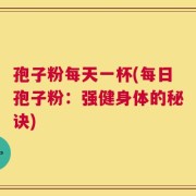 孢子粉每天一杯(每日孢子粉：强健身体的秘诀)