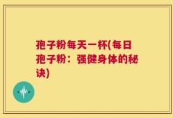孢子粉每天一杯(每日孢子粉：强健身体的秘诀)