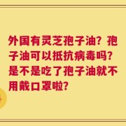 外国有灵芝孢子油？孢子油可以抵抗病毒吗？是不是吃了孢子油就不用戴口罩啦？