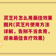 灵芝片怎么用最佳效果图片(灵芝片使用方法详解，告别不当食用，迎来最佳食疗效果)