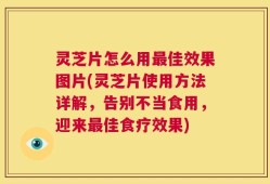 灵芝片怎么用最佳效果图片(灵芝片使用方法详解，告别不当食用，迎来最佳食疗效果)