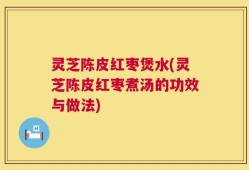 灵芝陈皮红枣煲水(灵芝陈皮红枣煮汤的功效与做法)