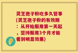 灵芝孢子粉吃多久管事(灵芝孢子粉的有效期：从开始服用第一天起，坚持服用3个月才能看到明显效果)