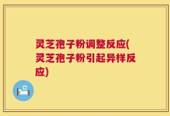 灵芝孢子粉调整反应(灵芝孢子粉引起异样反应)