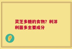 灵芝多糖的食物？利洋利菌多主要成分
