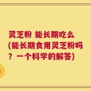 灵芝粉 能长期吃么 (能长期食用灵芝粉吗？一个科学的解答)