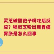 灵芝破壁孢子粉吃后反应？喝灵芝粉出现胃痛胃胀是怎么回事