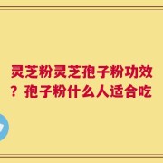 灵芝粉灵芝孢子粉功效？孢子粉什么人适合吃