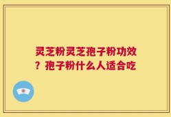 灵芝粉灵芝孢子粉功效？孢子粉什么人适合吃