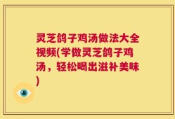灵芝鸽子鸡汤做法大全视频(学做灵芝鸽子鸡汤，轻松喝出滋补美味)