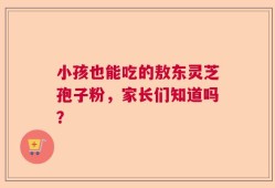 小孩也能吃的敖东灵芝孢子粉，家长们知道吗？