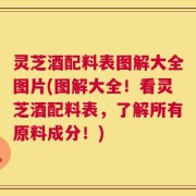 灵芝酒配料表图解大全图片(图解大全！看灵芝酒配料表，了解所有原料成分！)