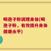 喝孢子粉调理身体(喝孢子粉，有效提升身体健康水平)