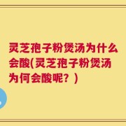灵芝孢子粉煲汤为什么会酸(灵芝孢子粉煲汤为何会酸呢？)
