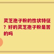 灵芝孢子粉的性状特征？好的灵芝孢子粉是苦的吗