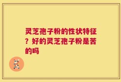灵芝孢子粉的性状特征？好的灵芝孢子粉是苦的吗