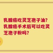 乳腺癌吃灵芝孢子油？乳腺癌手术后可以吃灵芝孢子粉吗？