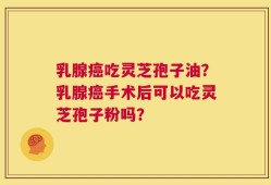 乳腺癌吃灵芝孢子油？乳腺癌手术后可以吃灵芝孢子粉吗？