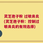 灵芝孢子粉 过敏鼻炎(灵芝孢子粉：控制过敏鼻炎的有效选择)