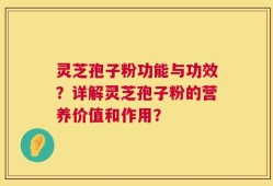 灵芝孢子粉功能与功效？详解灵芝孢子粉的营养价值和作用？