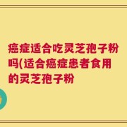 癌症适合吃灵芝孢子粉吗(适合癌症患者食用的灵芝孢子粉