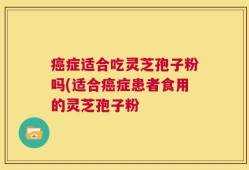 癌症适合吃灵芝孢子粉吗(适合癌症患者食用的灵芝孢子粉