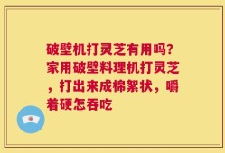 破壁机打灵芝有用吗？家用破壁料理机打灵芝，打出来成棉絮状，嚼着硬怎吞吃