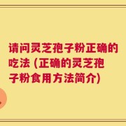 请问灵芝孢子粉正确的吃法 (正确的灵芝孢子粉食用方法简介)