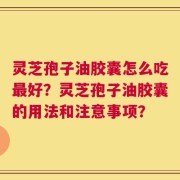 灵芝孢子油胶囊怎么吃最好？灵芝孢子油胶囊的用法和注意事项？